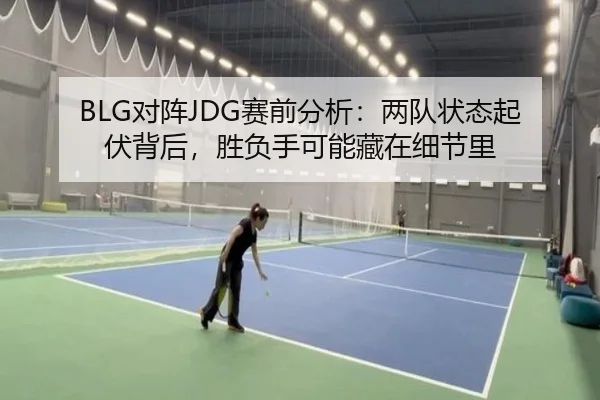 BLG对阵JDG赛前分析：两队状态起伏背后，胜负手可能藏在细节里 | kaiyun