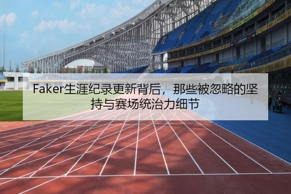 Faker生涯纪录更新背后，那些被忽略的坚持与赛场统治力细节 | kaiyun