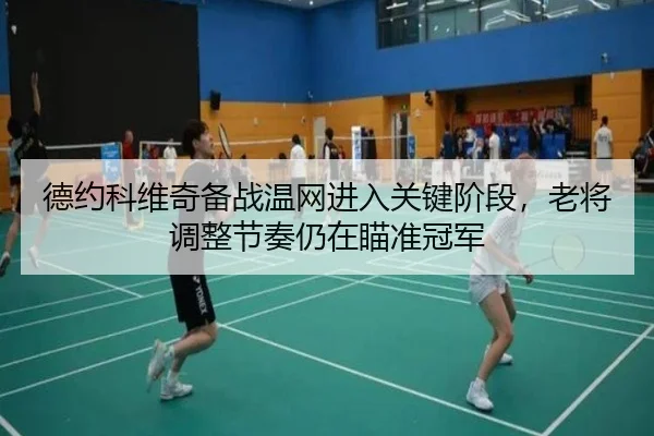 德约科维奇备战温网进入关键阶段，老将调整节奏仍在瞄准冠军 | kaiyun